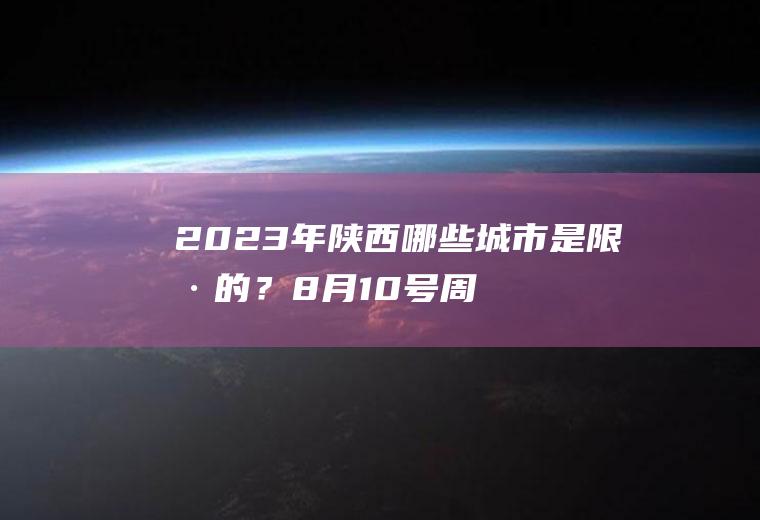 2023年陕西哪些城市是限号的？8月10号周至限什么号？