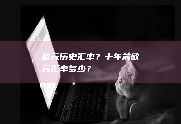 欧元历史汇率？十年前欧元汇率多少？