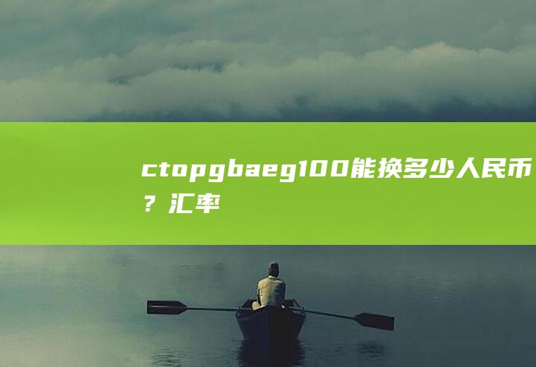 ctopgbaeg100能换多少人民币？汇率的计算公式是什么？