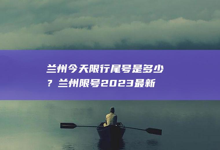 兰州今天限行尾号是多少？兰州限号2023最新限号？