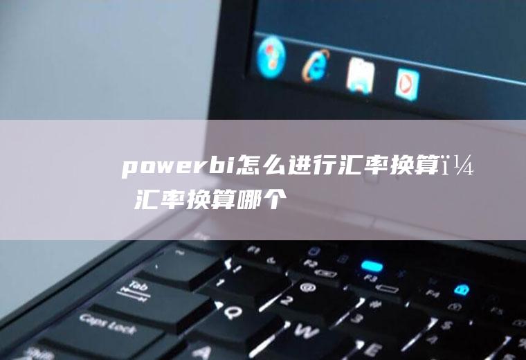 powerbi怎么进行汇率换算？汇率换算哪个软件好用？