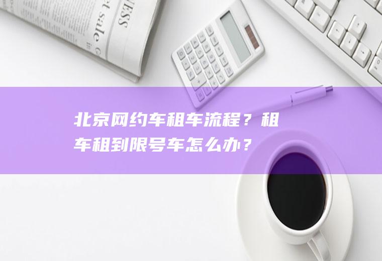 北京网约车租车流程？租车租到限号车怎么办？