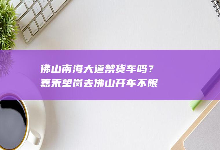 佛山南海大道禁货车吗？嘉禾望岗去佛山开车不限行路线？