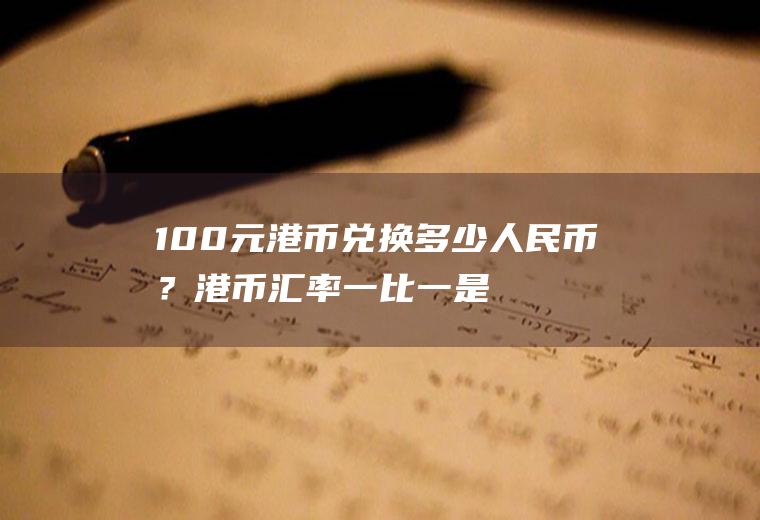 100元港币兑换多少人民币？港币汇率一比一是什么意思？