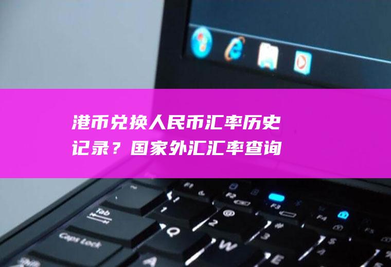 港币兑换人民币汇率历史记录？国家外汇汇率查询官网？