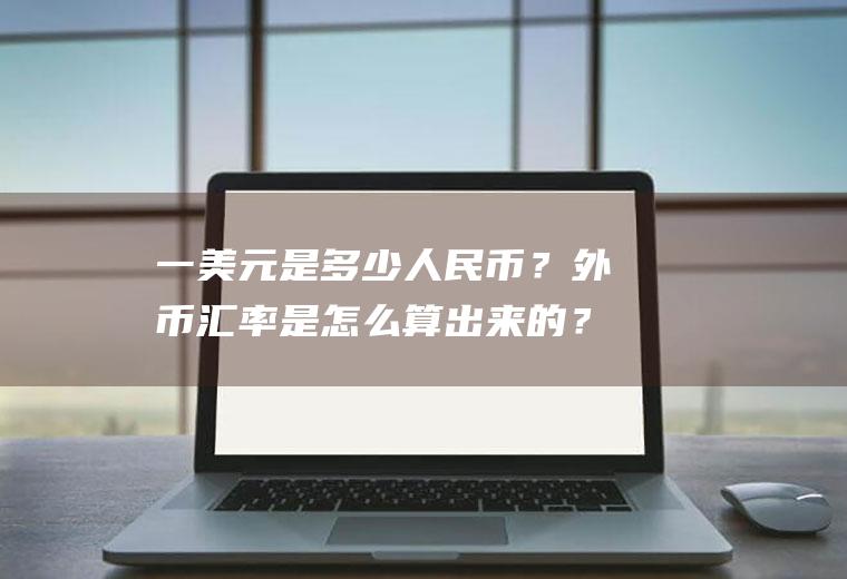 一美元是多少人民币？外币汇率是怎么算出来的？