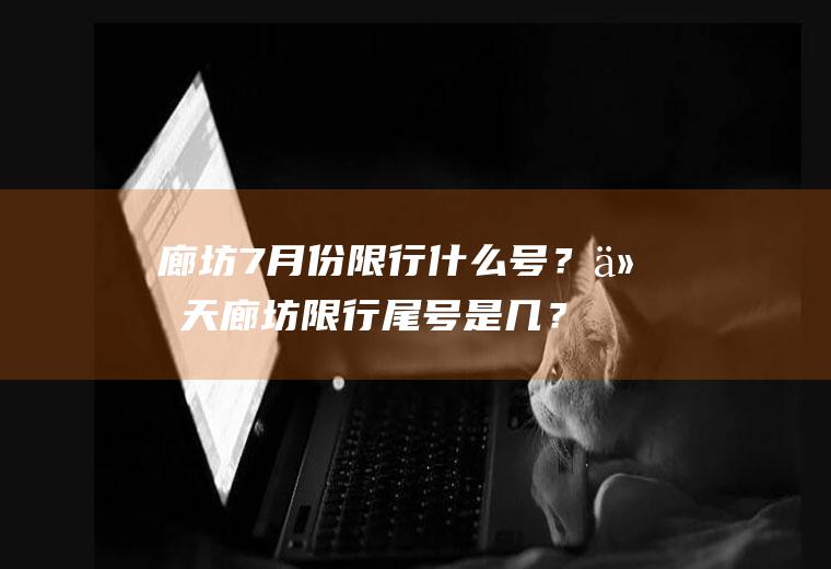 廊坊7月份限行什么号？今天廊坊限行尾号是几？