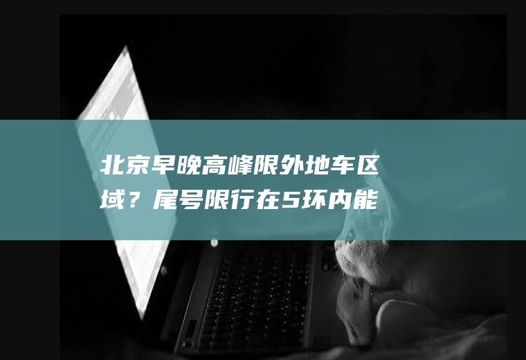 北京早晚高峰限外地车区域？尾号限行在5环内能出去么？