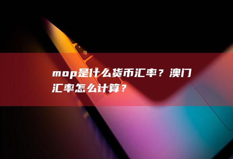 mop是什么货币汇率？澳门汇率怎么计算？