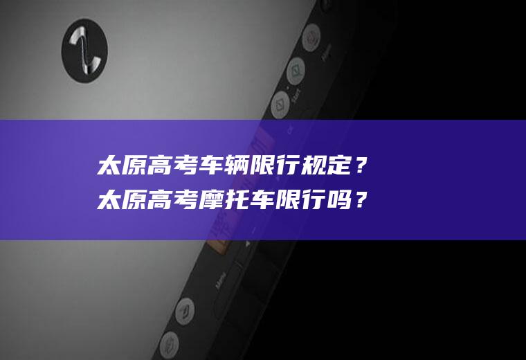 太原高考车辆限行规定？太原高考摩托车限行吗？