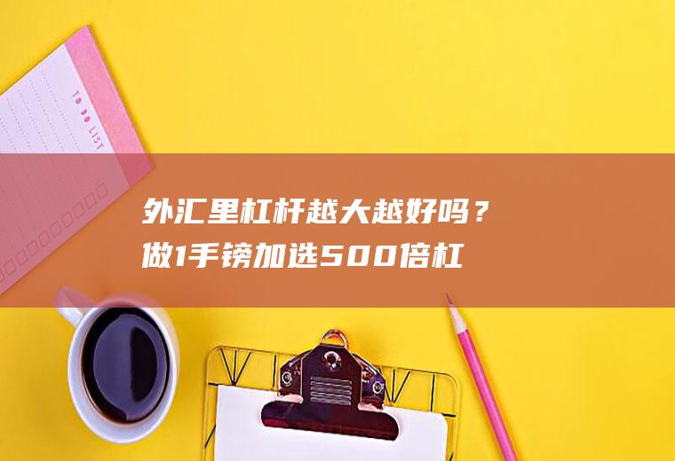 外汇里杠杆越大越好吗？做1手镑加选500倍杠杆需要多少保证金？