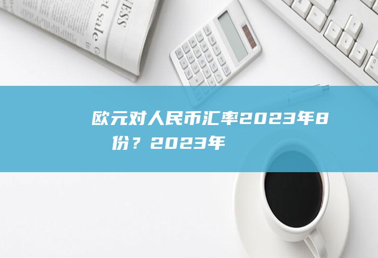 欧元对人民币汇率2023年8月份？2023年汇率走势