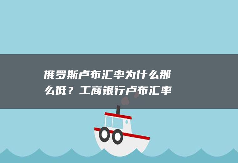 俄罗斯卢布汇率为什么那么低？工商银行卢布汇率怎么看？