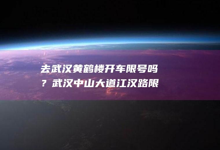 去武汉黄鹤楼开车限号吗？武汉中山大道江汉路限行私家车吗？