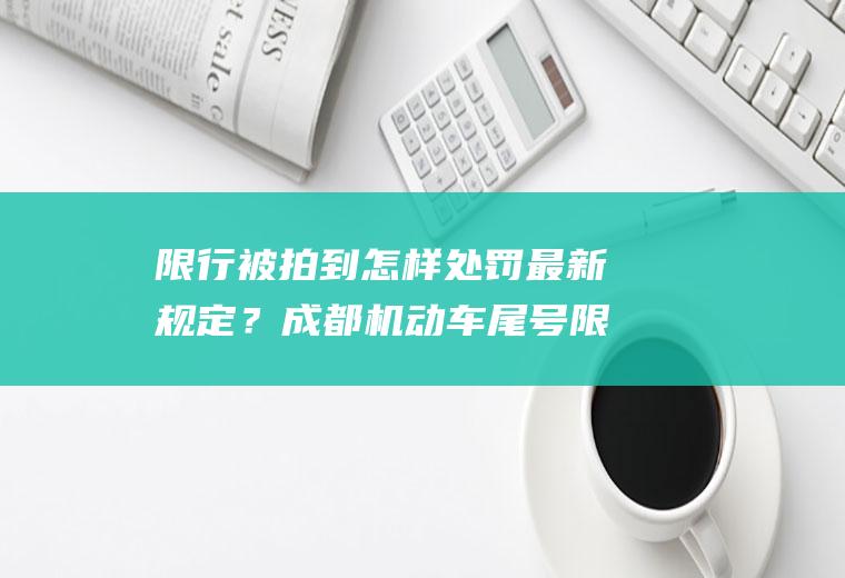 限行被拍到怎样处罚最新规定？成都机动车尾号限行最新规定2023年？