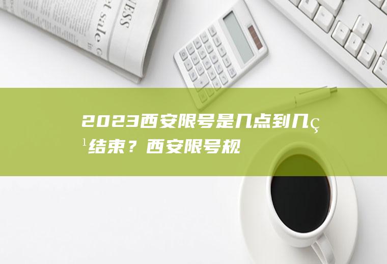 2023西安限号是几点到几点结束？西安限号规则？