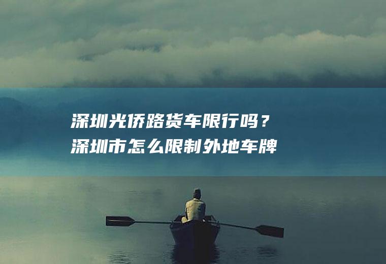 深圳光侨路货车限行吗？深圳市怎么限制外地车牌？