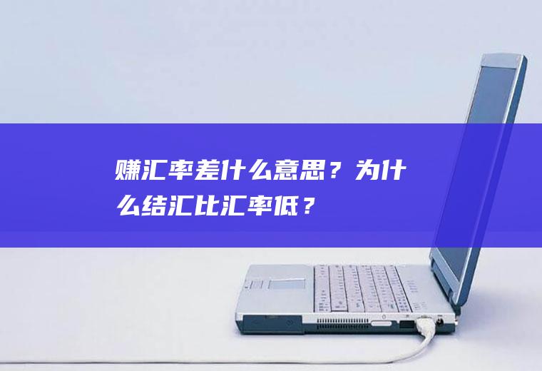 赚汇率差什么意思？为什么结汇比汇率低？