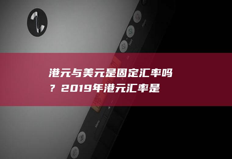 港元与美元是固定汇率吗？2019年港元汇率是多少？