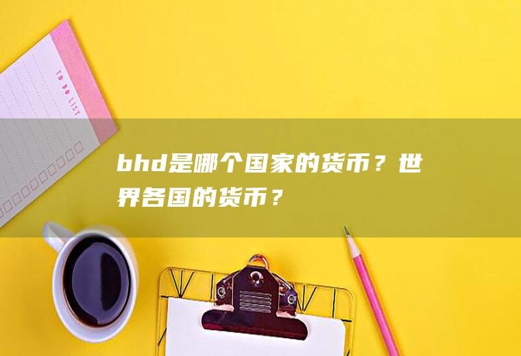 bhd是哪个国家的货币？世界各国的货币？