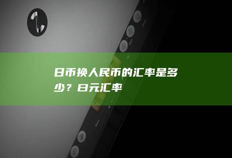 日币换人民币的汇率是多少？曰元汇率