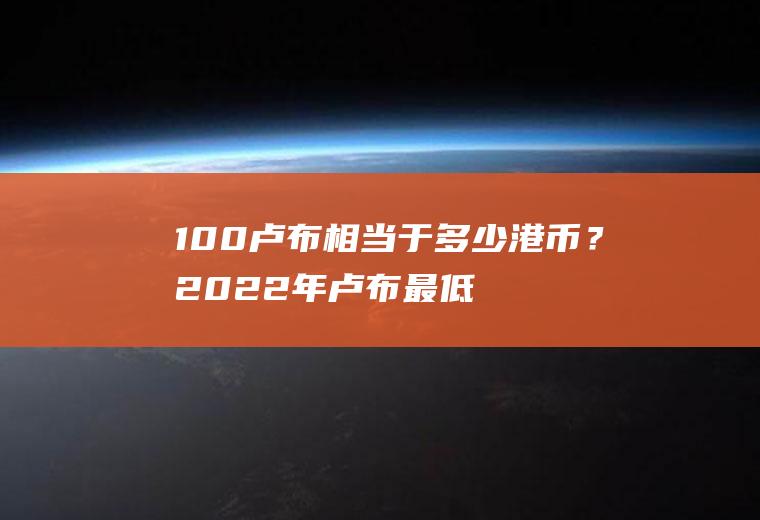 100卢布相当于多少港币？2022年卢布最低的时候是多少？