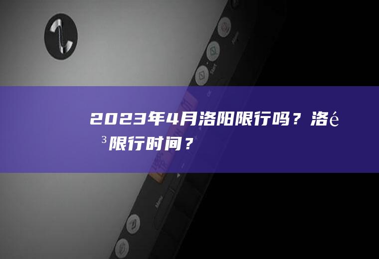 2023年4月洛阳限行吗？洛阳限行时间？