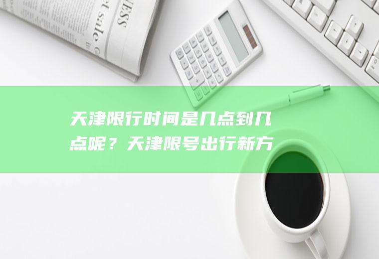 天津限行时间是几点到几点呢？天津限号出行新方案？