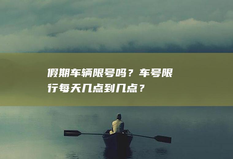 假期车辆限号吗？车号限行每天几点到几点？