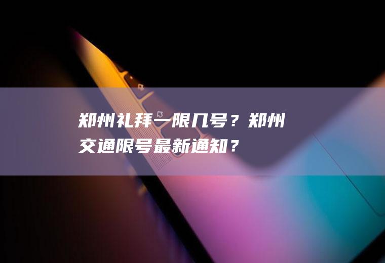 郑州礼拜一限几号？郑州交通限号最新通知？