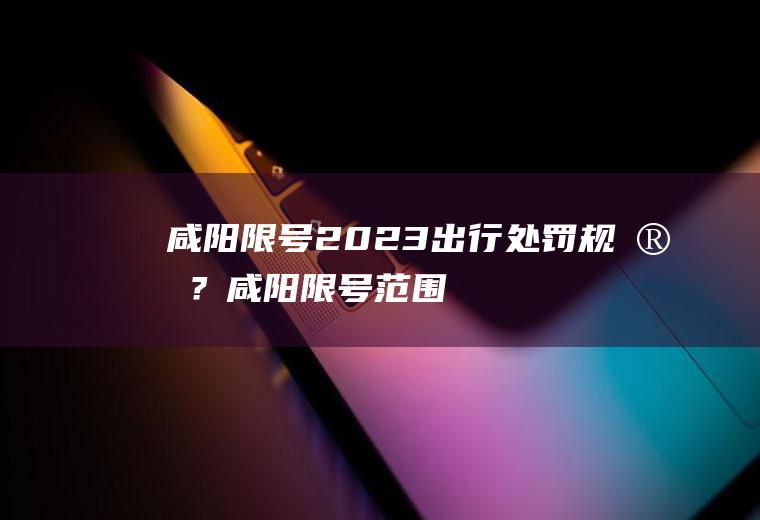 咸阳限号2023出行处罚规定？咸阳限号范围