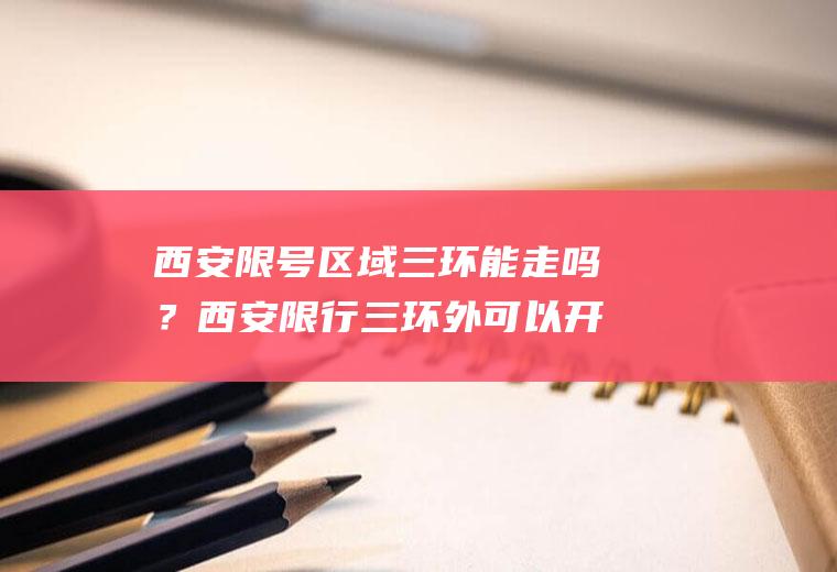 西安限号区域三环能走吗？西安限行三环外可以开车吗？