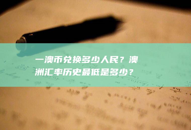 一澳币兑换多少人民？澳洲汇率历史最低是多少？