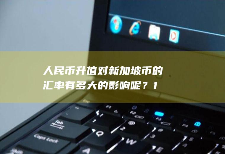 人民币升值对新加坡币的汇率有多大的影响呢？150万新加坡钱币折合多少人民币/？