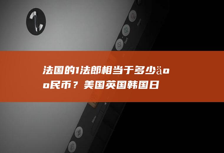 法国的1法郎相当于多少人民币？美国英国韩国日本德国法国俄罗斯的货币单位和外汇汇率是多少？