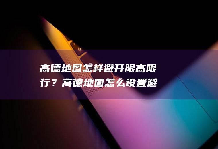 高德地图怎样避开限高限行？高德地图怎么设置避开高架限行？