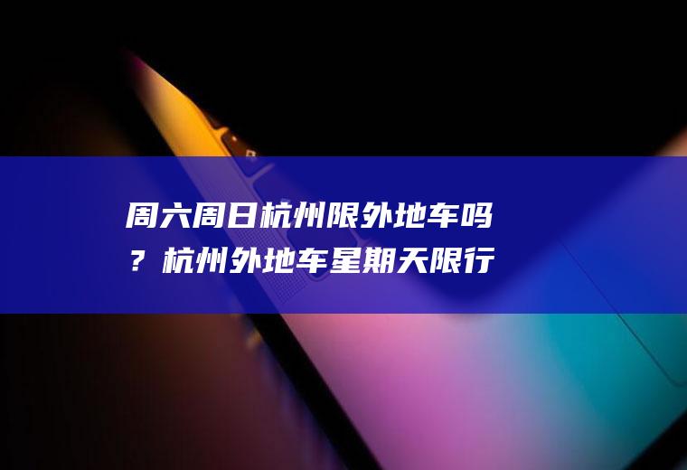 周六周日杭州限外地车吗？杭州外地车星期天限行时间？