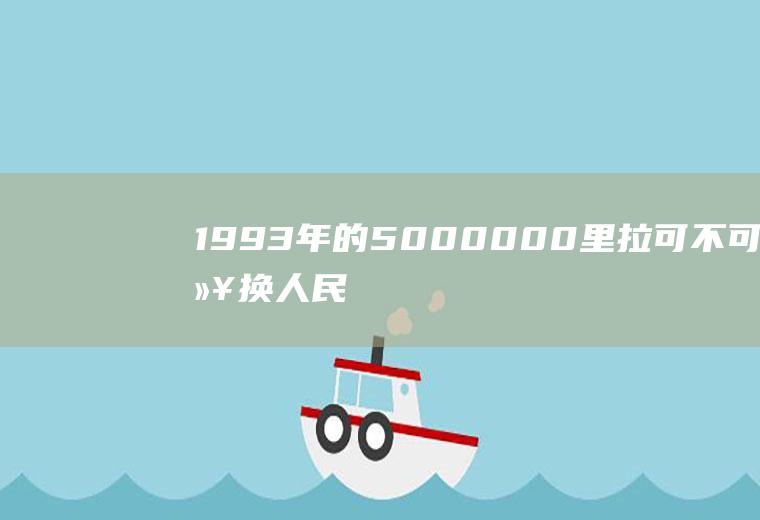 1993年的5000000里拉可不可以换人民币？拉里汇率