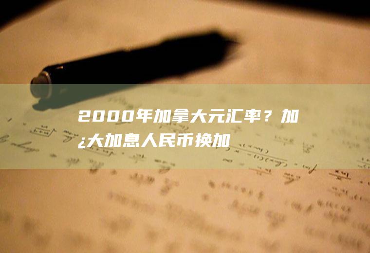 2000年加拿大元汇率？加拿大加息人民币换加元是涨还是跌？