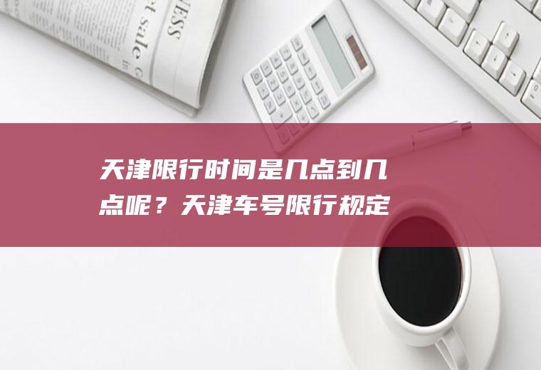 天津限行时间是几点到几点呢？天津车号限行规定？