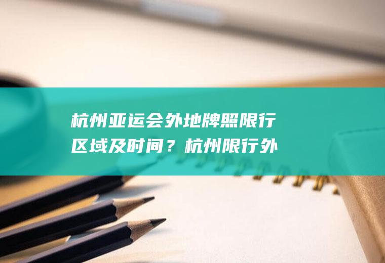 杭州亚运会外地牌照限行区域及时间？杭州限行外地车停哪里好？