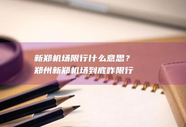 新郑机场限行什么意思？郑州新郑机场到底咋限行？