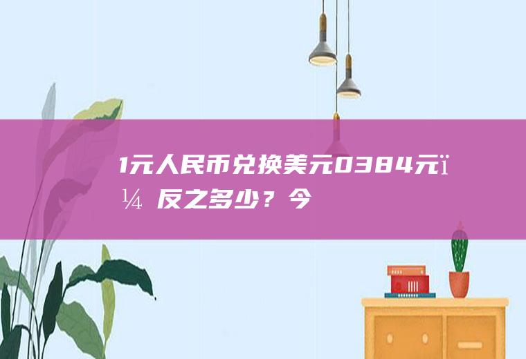 1元人民币兑换美元0.384元，反之多少？今日1美元兑人民币贬值是何意思？