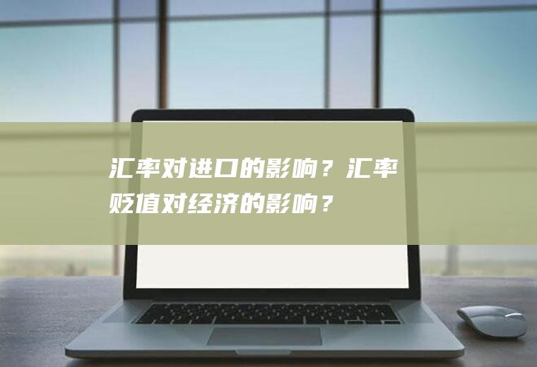 汇率对进口的影响？汇率贬值对经济的影响？