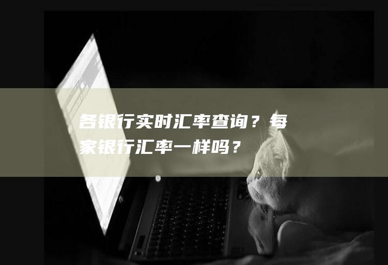 各银行实时汇率查询？每家银行汇率一样吗？