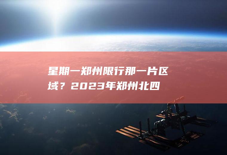 星期一郑州限行那一片区域？2023年郑州北四环限号吗？