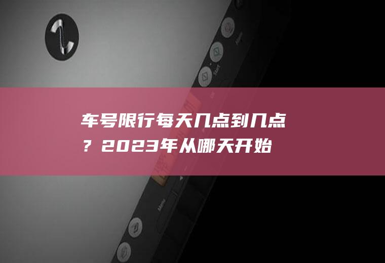 车号限行每天几点到几点？2023年从哪天开始限号？