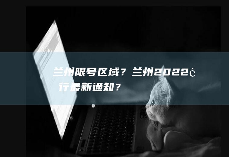 兰州限号区域？兰州2022限行最新通知？