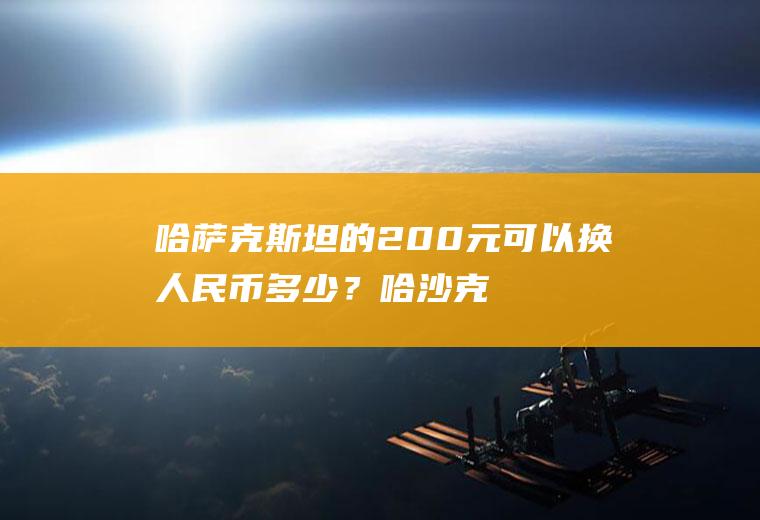 哈萨克斯坦的200元可以换人民币多少？哈沙克斯坦探戈和美元的汇率是多少？