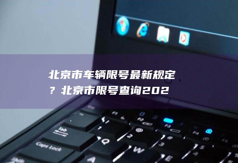 北京市车辆限号最新规定？北京市限号查询2022最新？